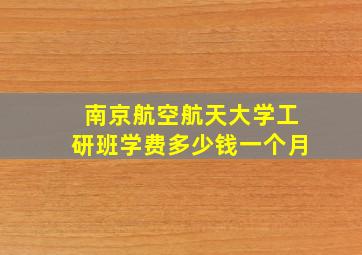 南京航空航天大学工研班学费多少钱一个月