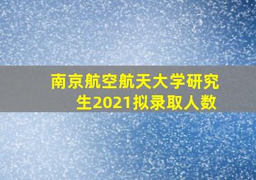 南京航空航天大学研究生2021拟录取人数