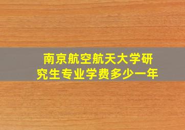 南京航空航天大学研究生专业学费多少一年