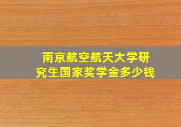 南京航空航天大学研究生国家奖学金多少钱