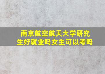 南京航空航天大学研究生好就业吗女生可以考吗