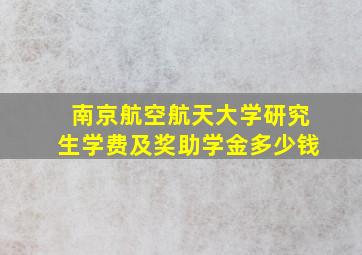 南京航空航天大学研究生学费及奖助学金多少钱