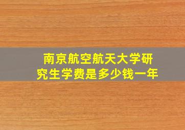 南京航空航天大学研究生学费是多少钱一年