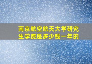 南京航空航天大学研究生学费是多少钱一年的