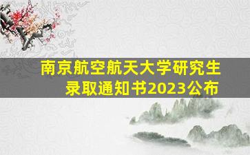 南京航空航天大学研究生录取通知书2023公布