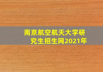 南京航空航天大学研究生招生网2021年