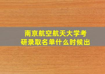 南京航空航天大学考研录取名单什么时候出