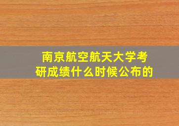 南京航空航天大学考研成绩什么时候公布的