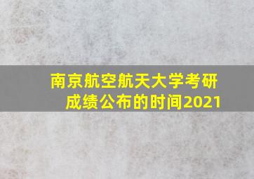 南京航空航天大学考研成绩公布的时间2021