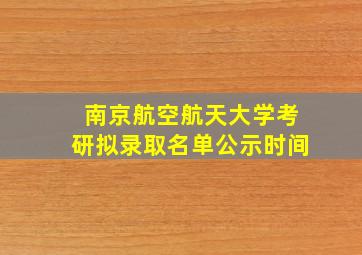 南京航空航天大学考研拟录取名单公示时间