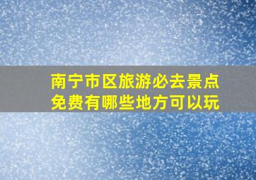 南宁市区旅游必去景点免费有哪些地方可以玩