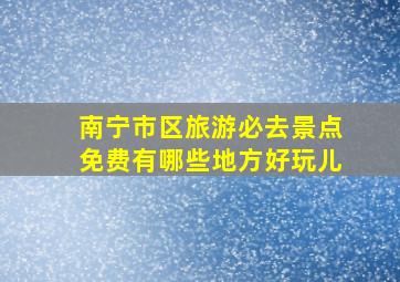 南宁市区旅游必去景点免费有哪些地方好玩儿