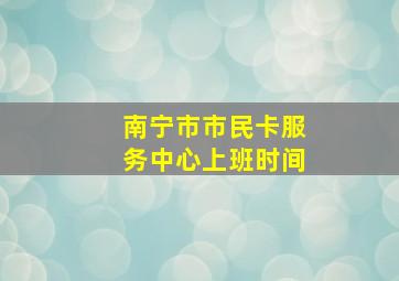 南宁市市民卡服务中心上班时间