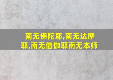 南无佛陀耶,南无达摩耶,南无僧伽耶南无本师