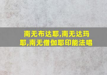 南无布达耶,南无达玛耶,南无僧伽耶印能法唱