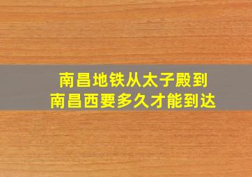 南昌地铁从太子殿到南昌西要多久才能到达