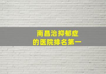 南昌治抑郁症的医院排名第一