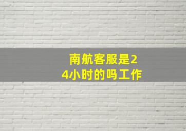 南航客服是24小时的吗工作