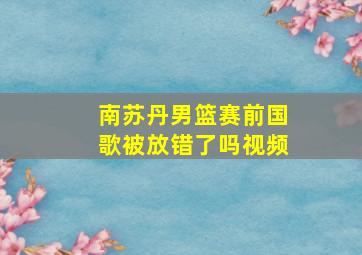 南苏丹男篮赛前国歌被放错了吗视频