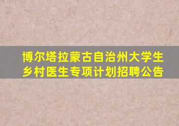 博尔塔拉蒙古自治州大学生乡村医生专项计划招聘公告