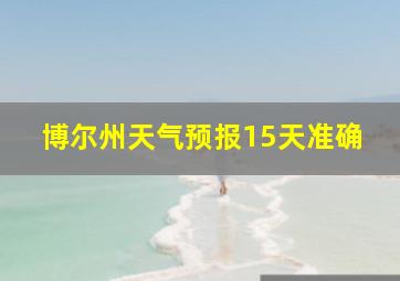 博尔州天气预报15天准确