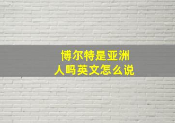 博尔特是亚洲人吗英文怎么说