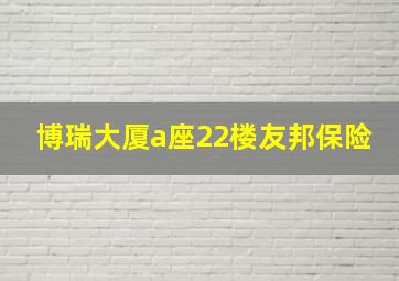 博瑞大厦a座22楼友邦保险