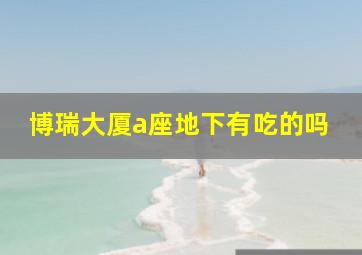 博瑞大厦a座地下有吃的吗