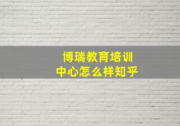 博瑞教育培训中心怎么样知乎