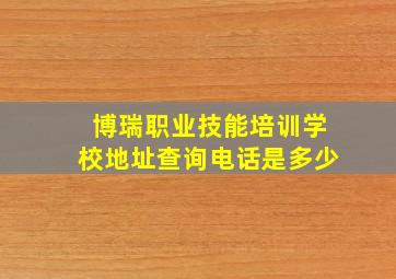 博瑞职业技能培训学校地址查询电话是多少