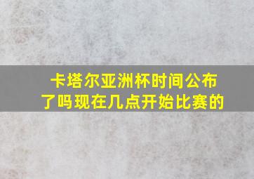 卡塔尔亚洲杯时间公布了吗现在几点开始比赛的