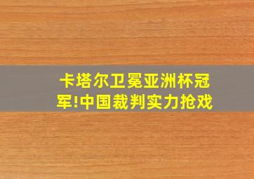 卡塔尔卫冕亚洲杯冠军!中国裁判实力抢戏