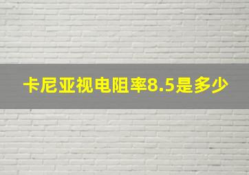 卡尼亚视电阻率8.5是多少