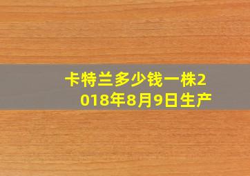 卡特兰多少钱一株2018年8月9日生产