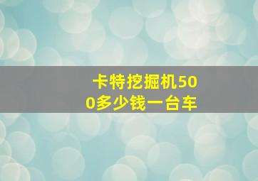 卡特挖掘机500多少钱一台车