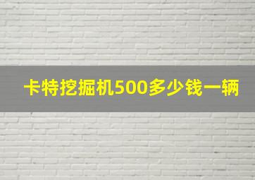 卡特挖掘机500多少钱一辆