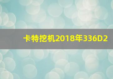 卡特挖机2018年336D2