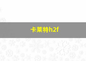 卡莱特h2f