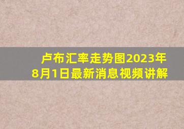 卢布汇率走势图2023年8月1日最新消息视频讲解