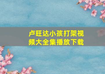 卢旺达小孩打架视频大全集播放下载