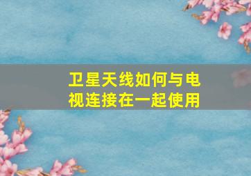 卫星天线如何与电视连接在一起使用