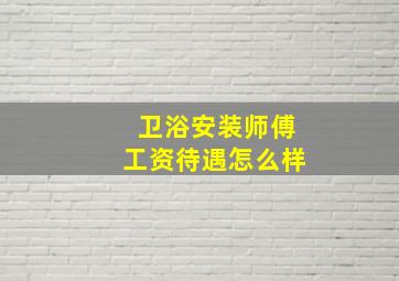 卫浴安装师傅工资待遇怎么样