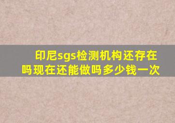 印尼sgs检测机构还存在吗现在还能做吗多少钱一次