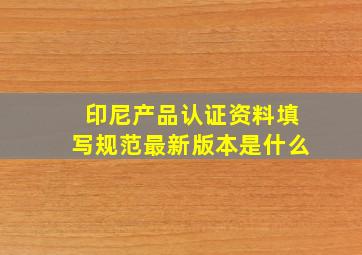 印尼产品认证资料填写规范最新版本是什么