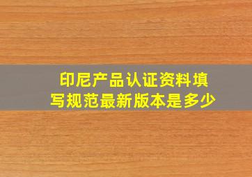 印尼产品认证资料填写规范最新版本是多少