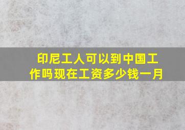 印尼工人可以到中国工作吗现在工资多少钱一月