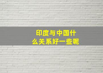 印度与中国什么关系好一些呢