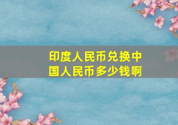 印度人民币兑换中国人民币多少钱啊