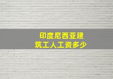 印度尼西亚建筑工人工资多少