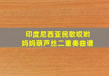 印度尼西亚民歌哎哟妈妈葫芦丝二重奏曲谱